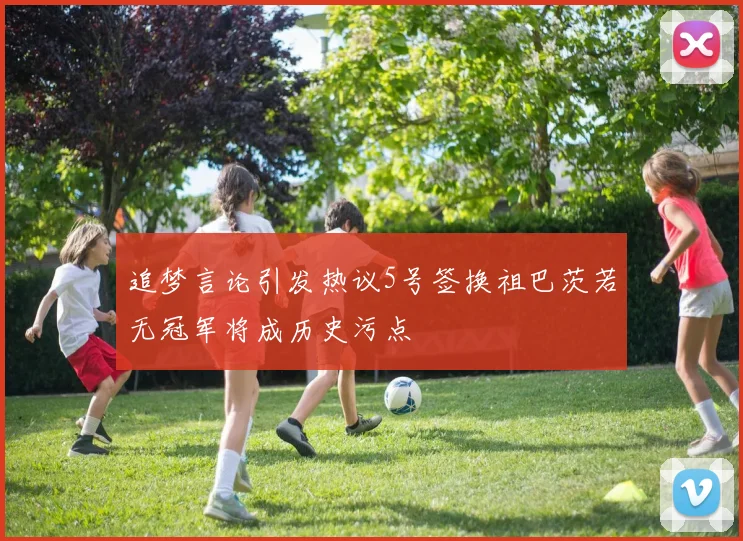 追梦言论引发热议5号签换祖巴茨若无冠军将成历史污点
