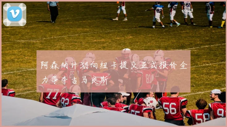 阿森纳计划向纽卡提交正式报价全力争夺吉马良斯