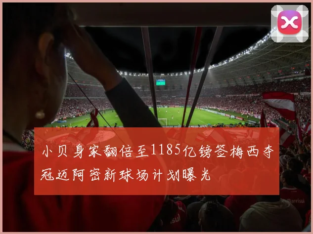 小贝身家翻倍至1185亿镑签梅西夺冠迈阿密新球场计划曝光