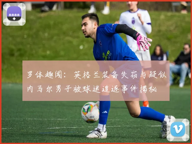 罗体趣闻：英格兰装备失窃与疑似内马尔男子被球迷追逐事件揭秘