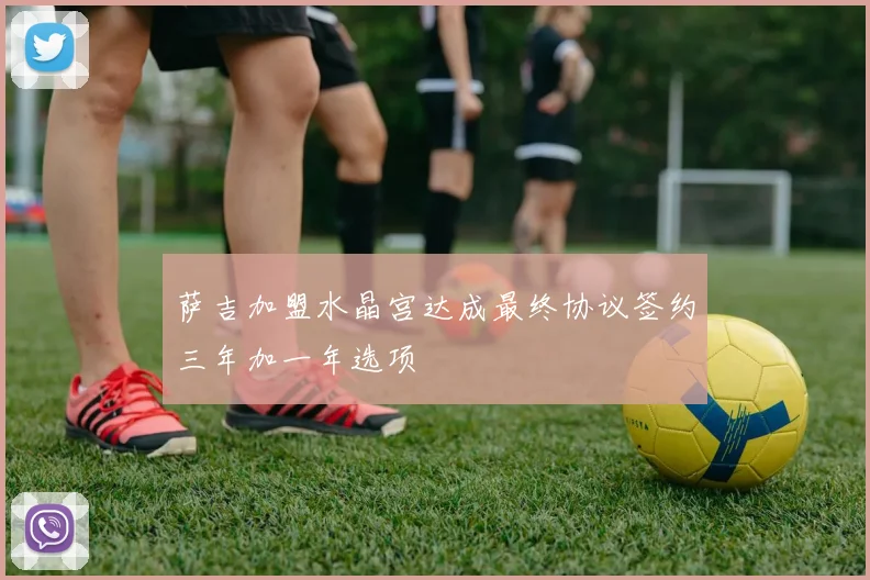萨吉加盟水晶宫达成最终协议签约三年加一年选项