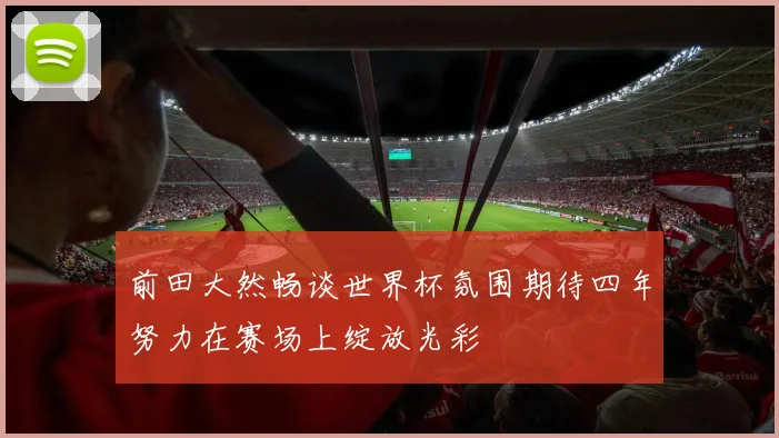 前田大然畅谈世界杯氛围期待四年努力在赛场上绽放光彩