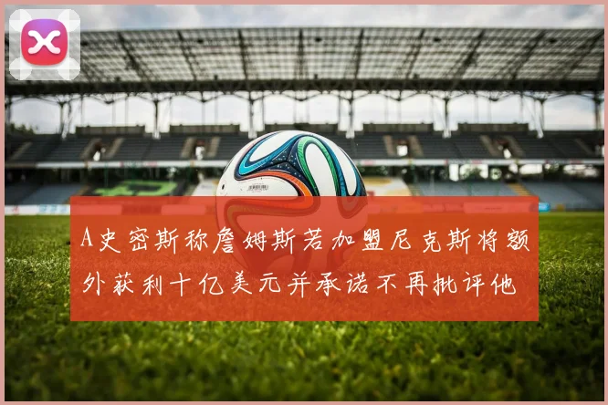 A史密斯称詹姆斯若加盟尼克斯将额外获利十亿美元并承诺不再批评他