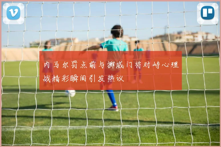 内马尔罚点前与挪威门将对峙心理战精彩瞬间引发热议