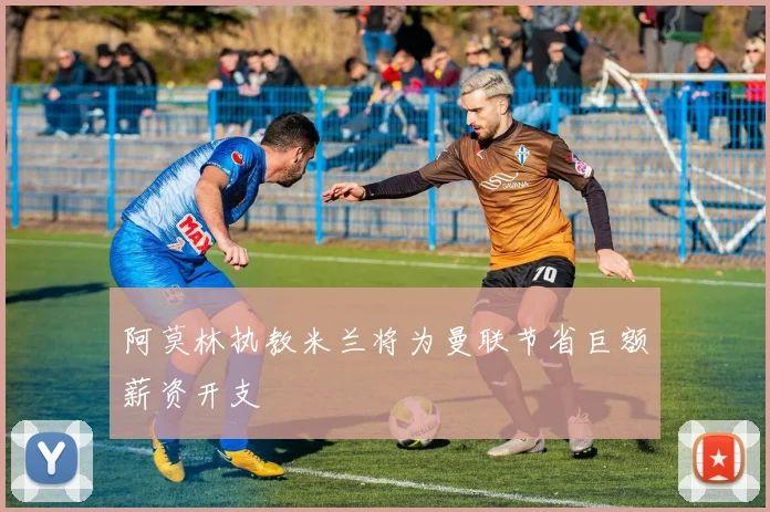 阿莫林执教米兰将为曼联节省巨额薪资开支