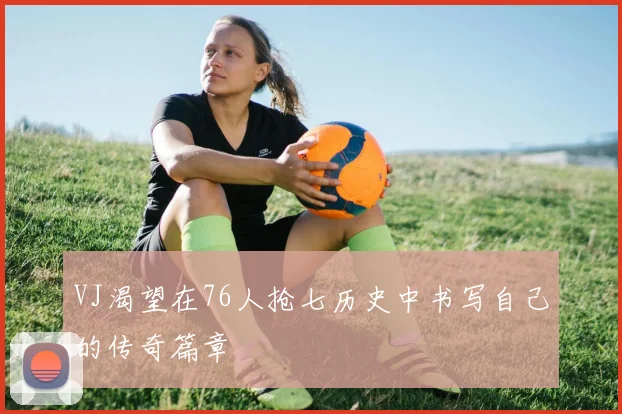 VJ渴望在76人抢七历史中书写自己的传奇篇章